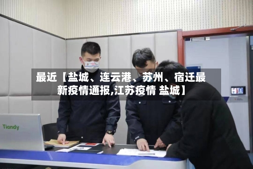 最近【盐城、连云港	、苏州、宿迁最新疫情通报,江苏疫情 盐城】-第3张图片