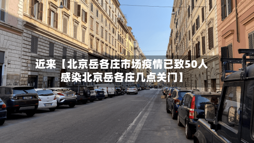 近来【北京岳各庄市场疫情已致50人感染北京岳各庄几点关门】