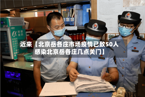 近来【北京岳各庄市场疫情已致50人感染北京岳各庄几点关门】-第3张图片